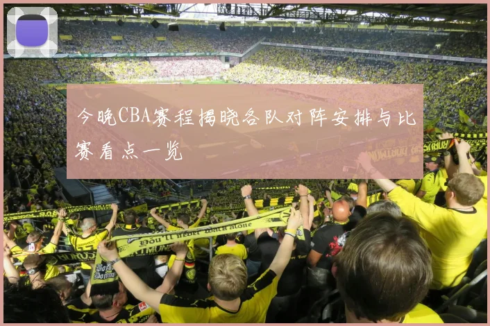 今晚CBA赛程揭晓各队对阵安排与比赛看点一览