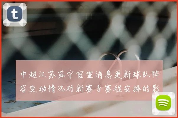 中超江苏苏宁官宣消息更新球队阵容变动情况对新赛季赛程安排的影响