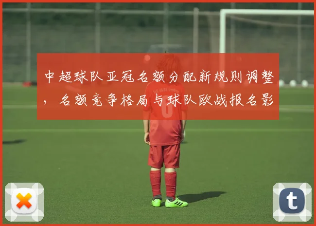 中超球队亚冠名额分配新规则调整，名额竞争格局与球队欧战报名影响