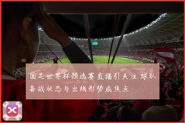 国足世界杯预选赛直播引关注 球队备战状态与出线形势成焦点