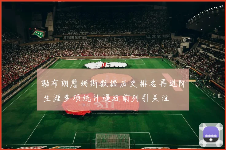 勒布朗詹姆斯数据历史排名再进阶 生涯多项统计逼近前列引关注