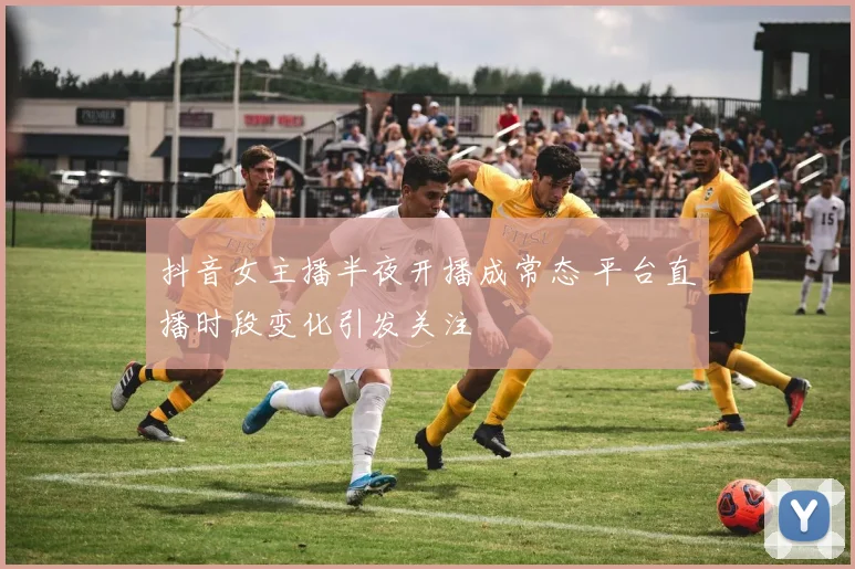 抖音女主播半夜开播成常态 平台直播时段变化引发关注