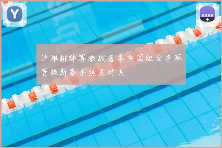 沙滩排球赛激战落幕中国组合夺冠晋级新赛季焦点对决