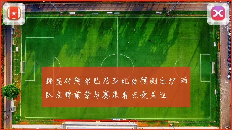 捷克对阿尔巴尼亚比分预测出炉 两队交锋前景与赛果看点受关注