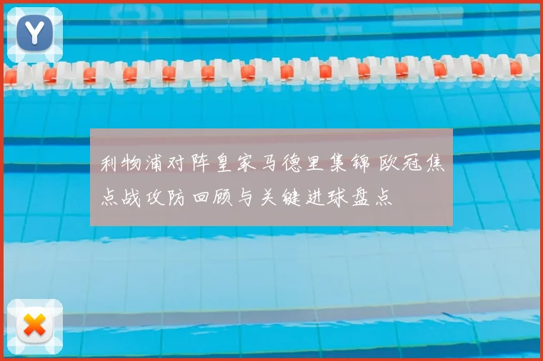 利物浦对阵皇家马德里集锦 欧冠焦点战攻防回顾与关键进球盘点