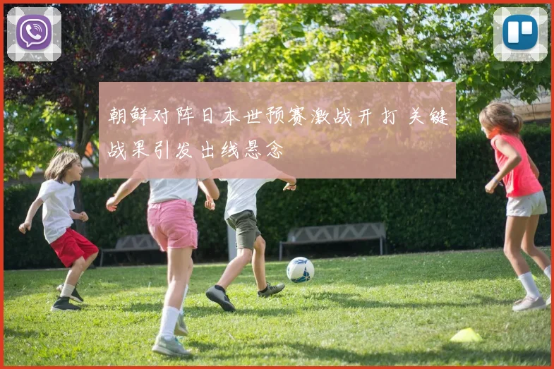 朝鲜对阵日本世预赛激战开打 关键战果引发出线悬念