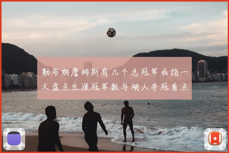 勒布朗詹姆斯有几个总冠军戒指一文盘点生涯冠军数与湖人夺冠看点