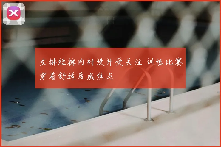 女排短裤内衬设计受关注 训练比赛穿着舒适度成焦点