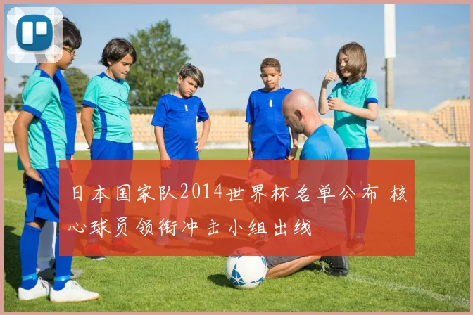 日本国家队2014世界杯名单公布 核心球员领衔冲击小组出线