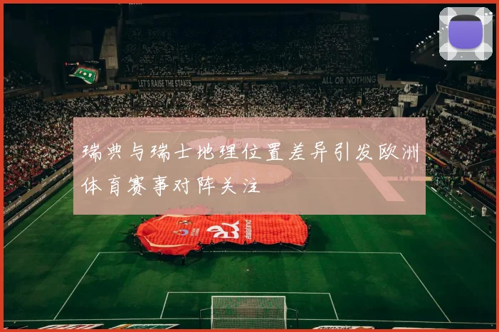 瑞典与瑞士地理位置差异引发欧洲体育赛事对阵关注