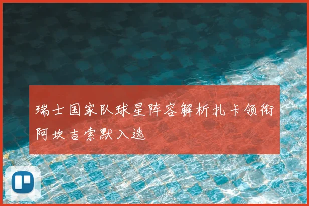 瑞士国家队球星阵容解析扎卡领衔阿坎吉索默入选
