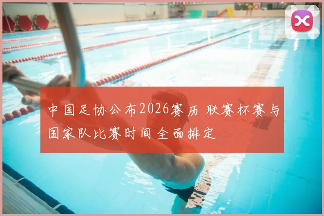 中国足协公布2026赛历 联赛杯赛与国家队比赛时间全面排定