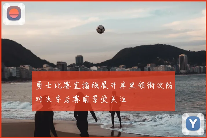 勇士比赛直播线展开库里领衔攻防对决季后赛前景受关注