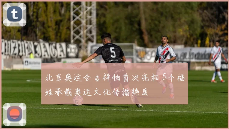 北京奥运会吉祥物首次亮相 5个福娃承载奥运文化传播热度