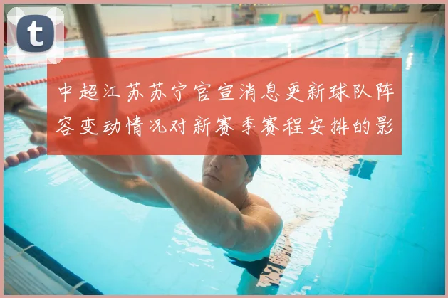 中超江苏苏宁官宣消息更新球队阵容变动情况对新赛季赛程安排的影响