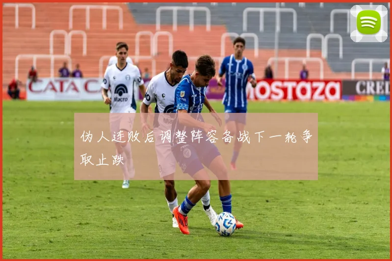 伪人连败后调整阵容备战下一轮争取止跌