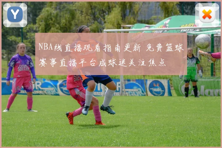 NBA线直播观看指南更新 免费篮球赛事直播平台成球迷关注焦点