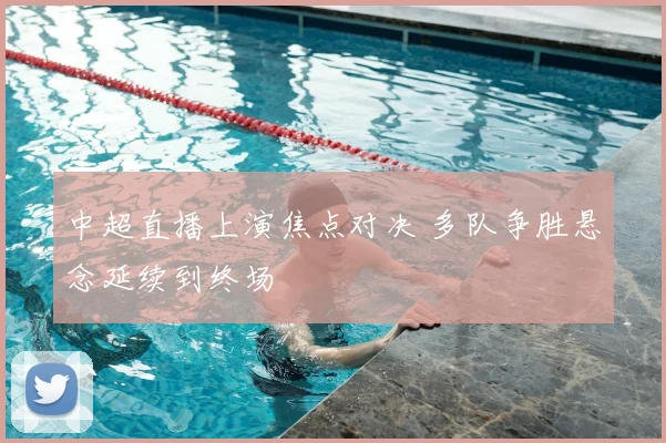 中超直播上演焦点对决 多队争胜悬念延续到终场