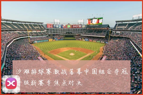 沙滩排球赛激战落幕中国组合夺冠晋级新赛季焦点对决