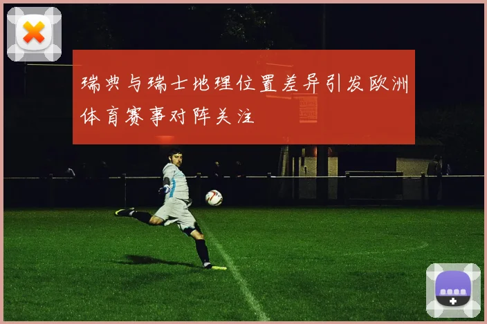 瑞典与瑞士地理位置差异引发欧洲体育赛事对阵关注