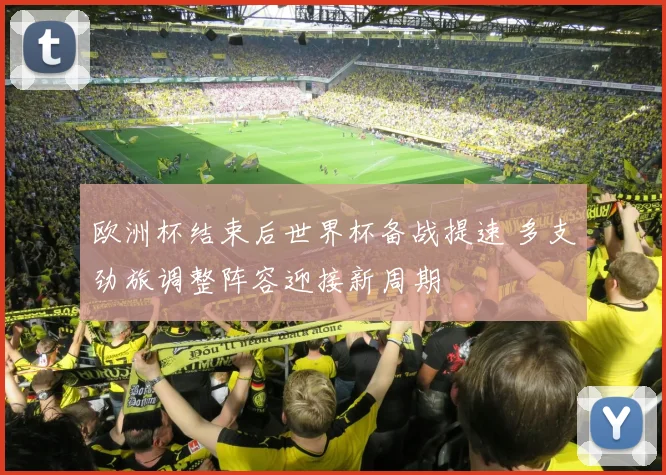 欧洲杯结束后世界杯备战提速 多支劲旅调整阵容迎接新周期