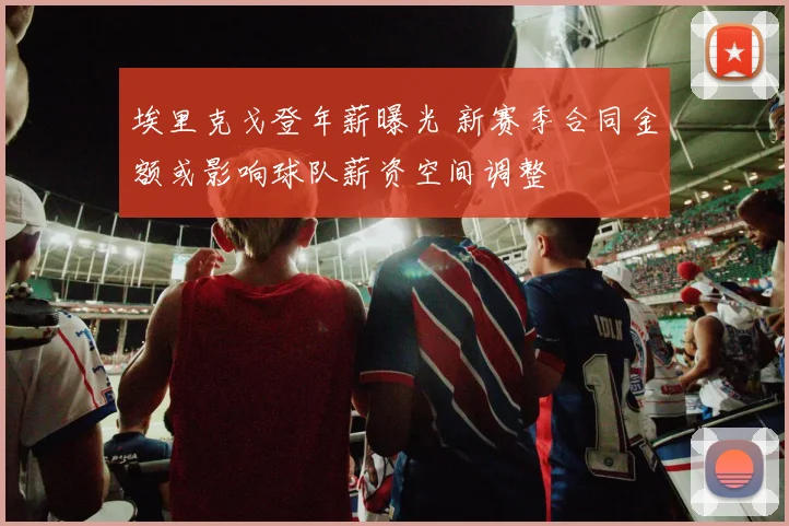 埃里克戈登年薪曝光 新赛季合同金额或影响球队薪资空间调整