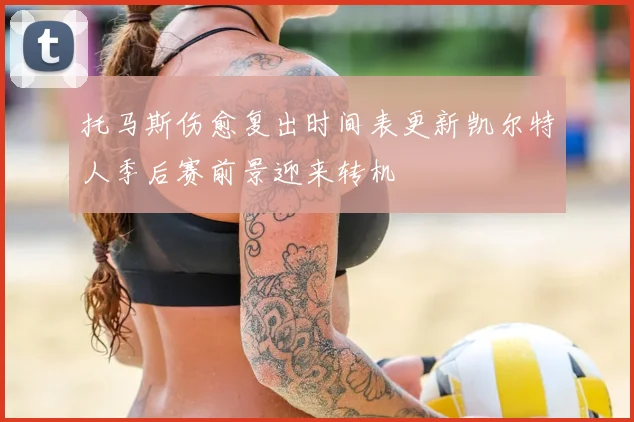 托马斯伤愈复出时间表更新凯尔特人季后赛前景迎来转机