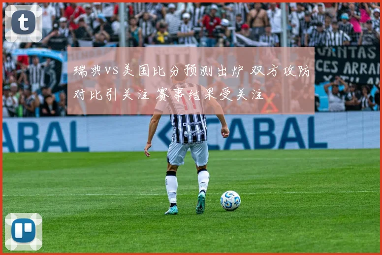 瑞典vs美国比分预测出炉 双方攻防对比引关注 赛事结果受关注