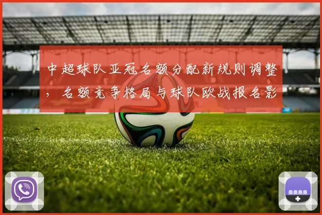 中超球队亚冠名额分配新规则调整，名额竞争格局与球队欧战报名影响