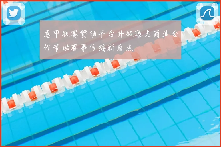 意甲联赛赞助平台升级曝光商业合作带动赛事传播新看点