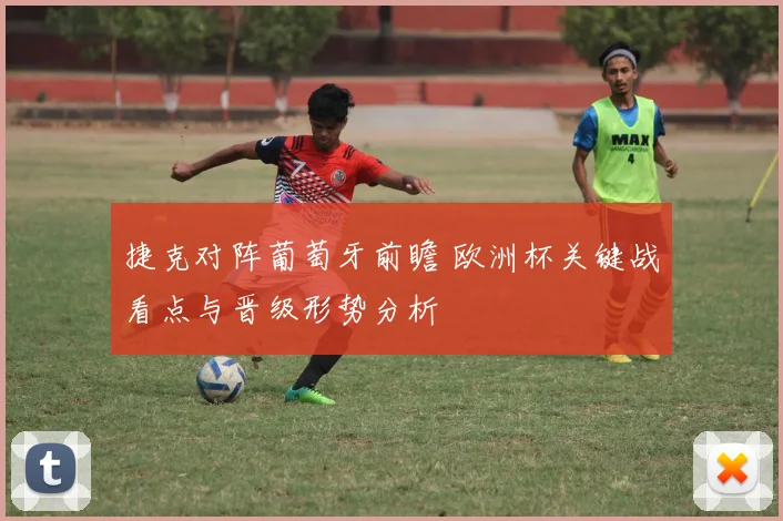 捷克对阵葡萄牙前瞻 欧洲杯关键战看点与晋级形势分析