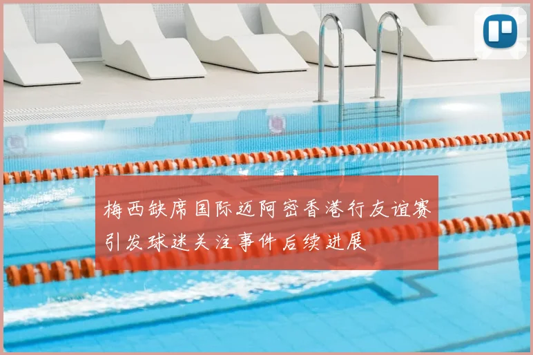 梅西缺席国际迈阿密香港行友谊赛引发球迷关注事件后续进展