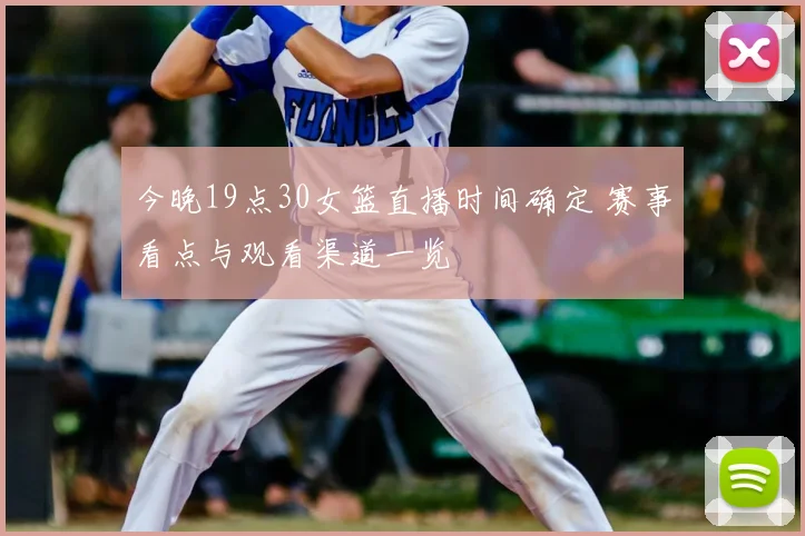 今晚19点30女篮直播时间确定 赛事看点与观看渠道一览