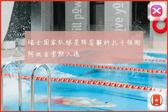 瑞士国家队球星阵容解析扎卡领衔阿坎吉索默入选