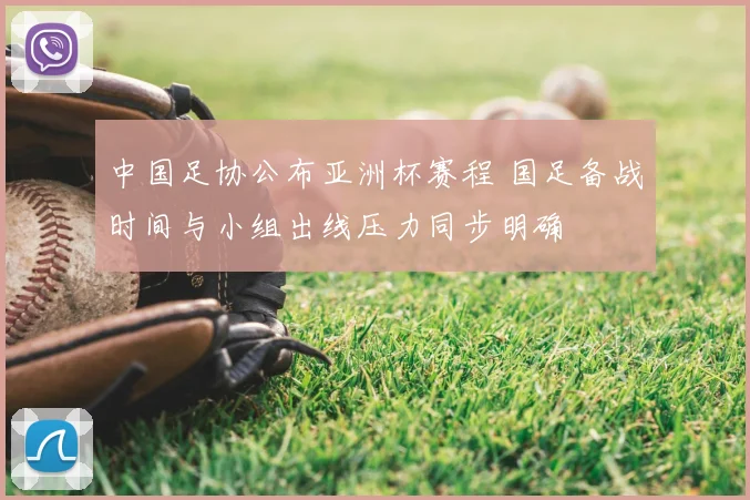 中国足协公布亚洲杯赛程 国足备战时间与小组出线压力同步明确