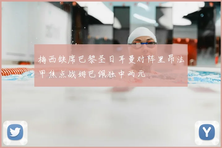 梅西缺席巴黎圣日耳曼对阵里昂法甲焦点战姆巴佩独中两元