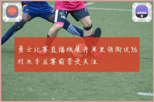 勇士比赛直播线展开库里领衔攻防对决季后赛前景受关注