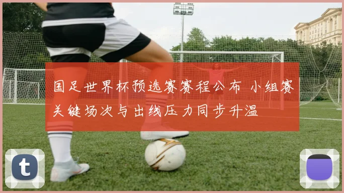 国足世界杯预选赛赛程公布 小组赛关键场次与出线压力同步升温