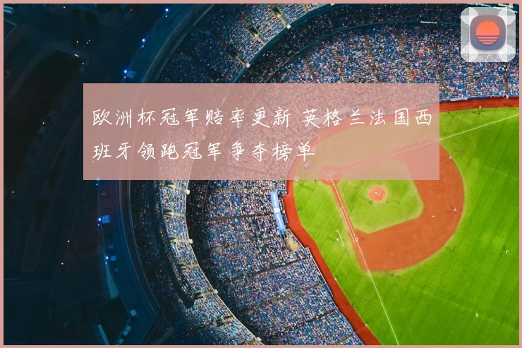 欧洲杯冠军赔率更新 英格兰法国西班牙领跑冠军争夺榜单