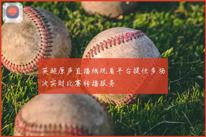 英超原声直播线观看平台提供多场次实时比赛转播服务