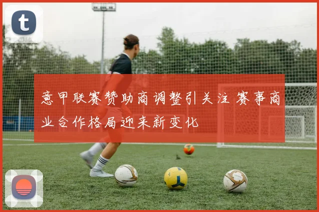 意甲联赛赞助商调整引关注 赛事商业合作格局迎来新变化