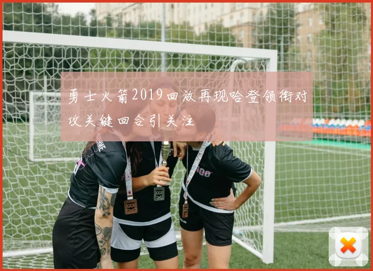勇士火箭2019回放再现哈登领衔对攻关键回合引关注