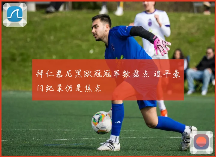 拜仁慕尼黑欧冠冠军数盘点 追平豪门纪录仍是焦点