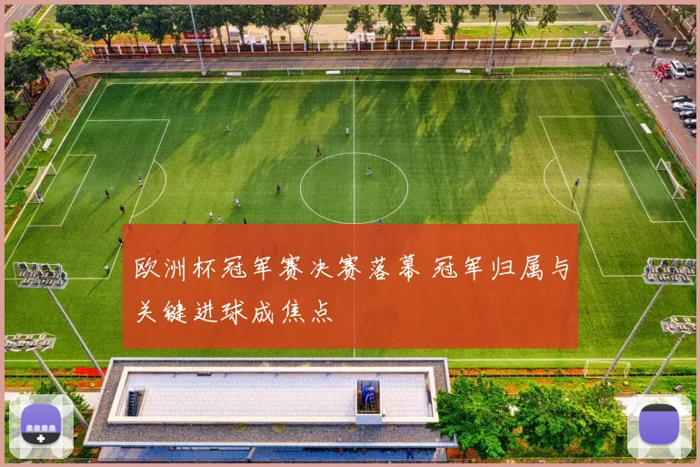 欧洲杯冠军赛决赛落幕 冠军归属与关键进球成焦点