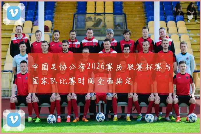 中国足协公布2026赛历 联赛杯赛与国家队比赛时间全面排定