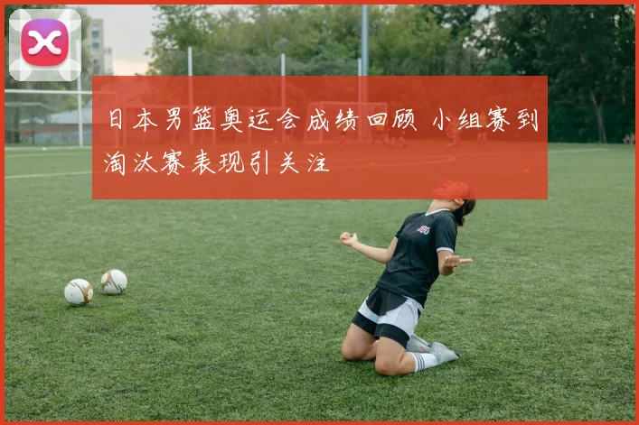 日本男篮奥运会成绩回顾 小组赛到淘汰赛表现引关注