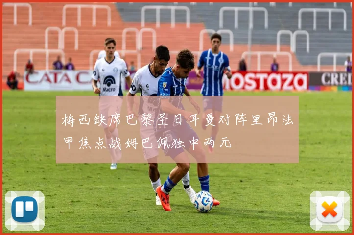 梅西缺席巴黎圣日耳曼对阵里昂法甲焦点战姆巴佩独中两元