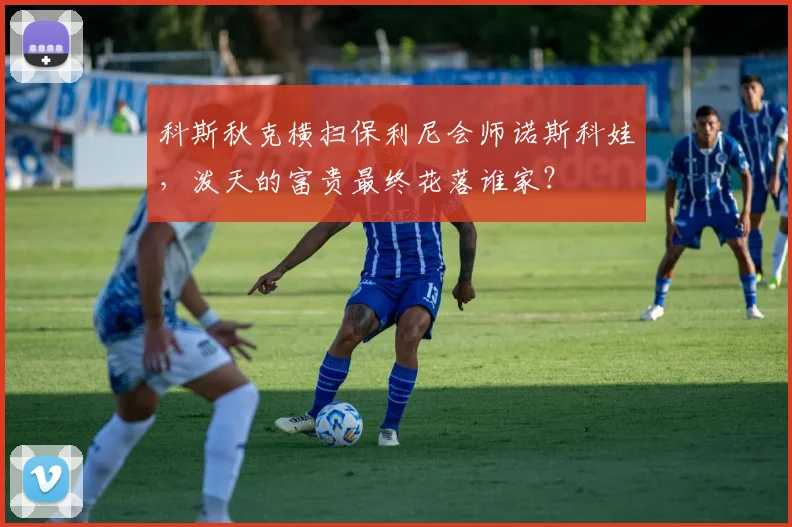 科斯秋克横扫保利尼会师诺斯科娃，泼天的富贵最终花落谁家？