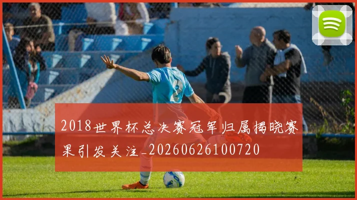 2018世界杯总决赛冠军归属揭晓赛果引发关注_20260626100720