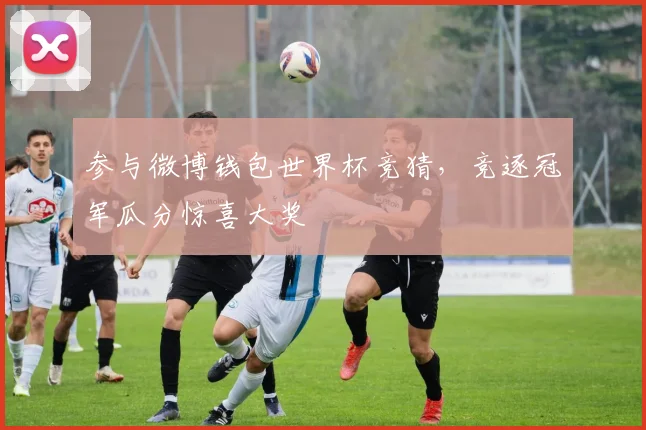 参与微博钱包世界杯竞猜，竞逐冠军瓜分惊喜大奖